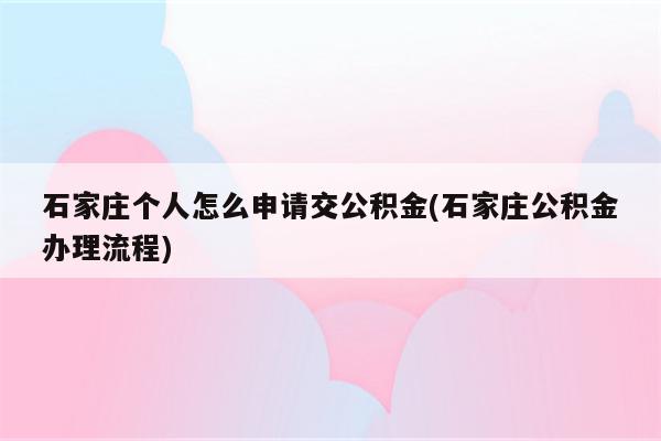 石家庄个人怎么申请交公积金(石家庄公积金办理流程)