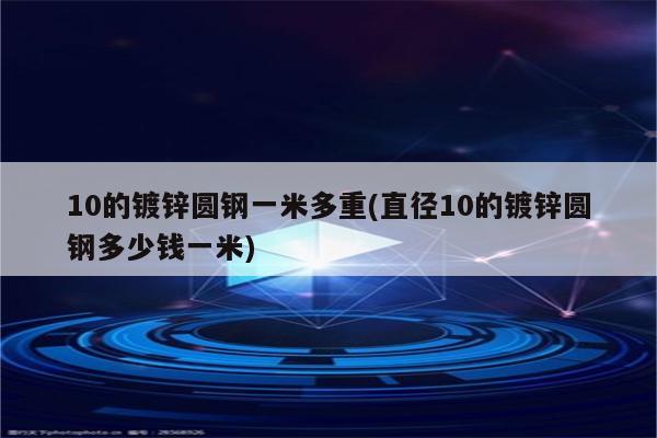 10的镀锌圆钢一米多重(直径10的镀锌圆钢多少钱一米)