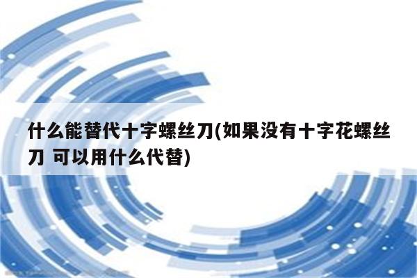 什么能替代十字螺丝刀(如果没有十字花螺丝刀 可以用什么代替)