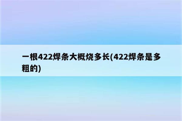 一根422焊条大概烧多长(422焊条是多粗的)