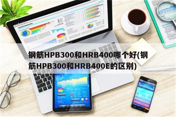 钢筋HPB300和HRB400哪个好(钢筋HPB300和HRB400E的区别)