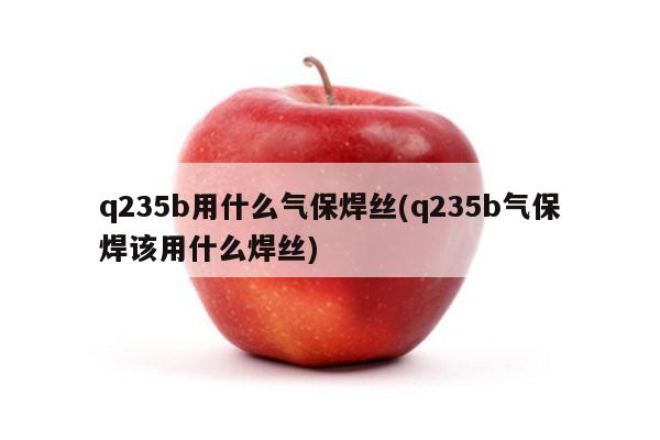 q235b用什么气保焊丝(q235b气保焊该用什么焊丝)