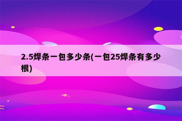 2.5焊条一包多少条(一包25焊条有多少根)