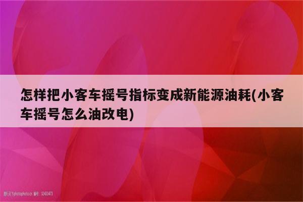 怎样把小客车摇号指标变成新能源油耗(小客车摇号怎么油改电)