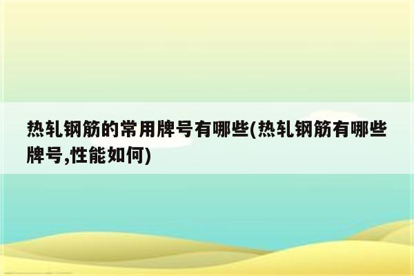 热轧钢筋的常用牌号有哪些(热轧钢筋有哪些牌号,性能如何)