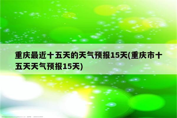 重庆最近十五天的天气预报15天(重庆市十五天天气预报15天)