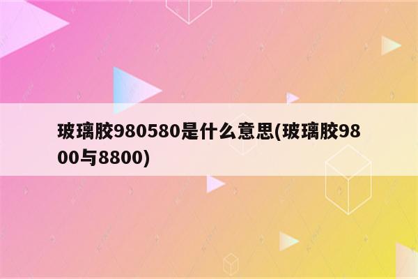 玻璃胶980580是什么意思(玻璃胶9800与8800)