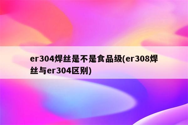 er304焊丝是不是食品级(er308焊丝与er304区别)