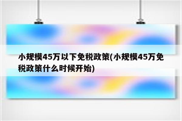 小规模45万以下免税政策(小规模45万免税政策什么时候开始)