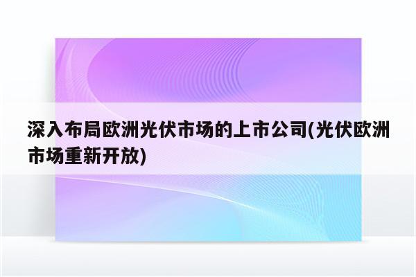 深入布局欧洲光伏市场的上市公司(光伏欧洲市场重新开放)