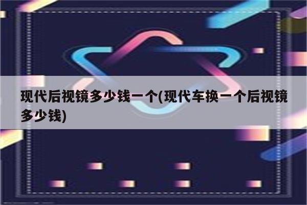 现代后视镜多少钱一个(现代车换一个后视镜多少钱)