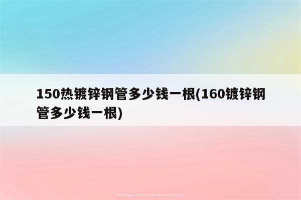 150热镀锌钢管多少钱一根(160镀锌钢管多少钱一根)