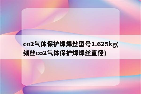 co2气体保护焊焊丝型号1.625kg(细丝co2气体保护焊焊丝直径)