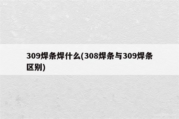 309焊条焊什么(308焊条与309焊条区别)