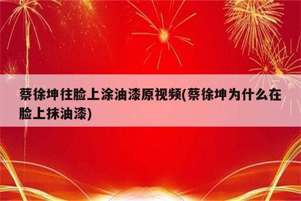 蔡徐坤往脸上涂油漆原视频(蔡徐坤为什么在脸上抹油漆)