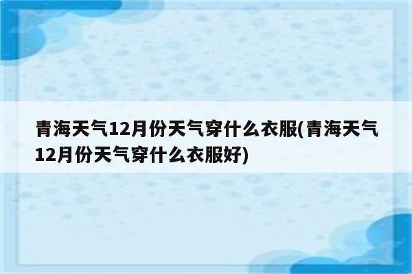 青海天气12月份天气穿什么衣服(青海天气12月份天气穿什么衣服好)