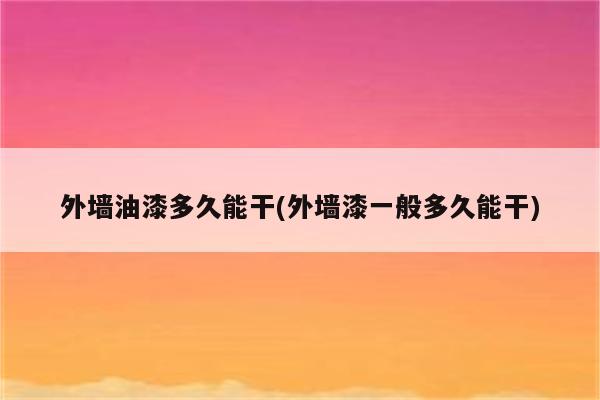 外墙油漆多久能干(外墙漆一般多久能干)