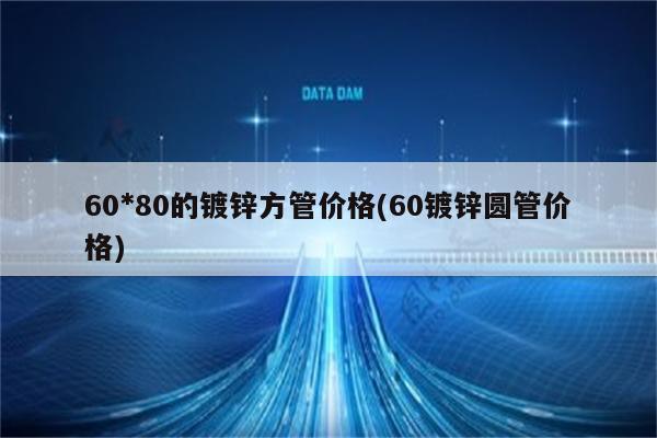 60*80的镀锌方管价格(60镀锌圆管价格)