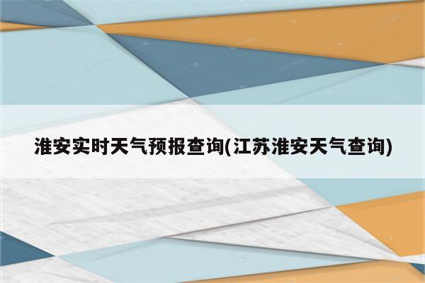 淮安实时天气预报查询(江苏淮安天气查询)