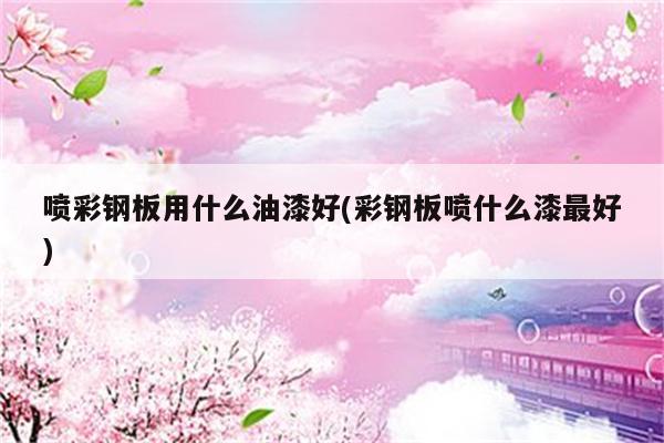 喷彩钢板用什么油漆好(彩钢板喷什么漆最好)