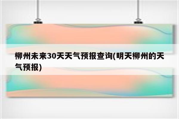 柳州未来30天天气预报查询(明天柳州的天气预报)