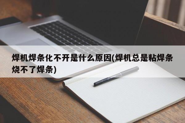 焊机焊条化不开是什么原因(焊机总是粘焊条烧不了焊条)