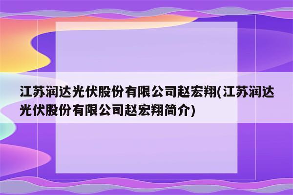 江苏润达光伏股份有限公司赵宏翔(江苏润达光伏股份有限公司赵宏翔简介)