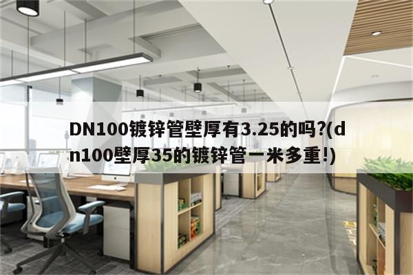 DN100镀锌管壁厚有3.25的吗?(dn100壁厚35的镀锌管一米多重!)