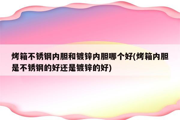 烤箱不锈钢内胆和镀锌内胆哪个好(烤箱内胆是不锈钢的好还是镀锌的好)