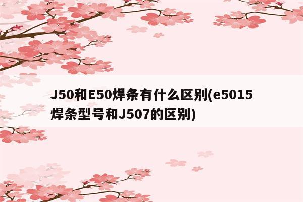 J50和E50焊条有什么区别(e5015焊条型号和J507的区别)