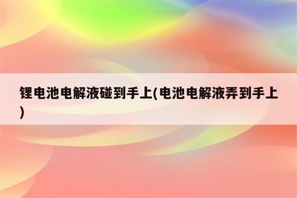 锂电池电解液碰到手上(电池电解液弄到手上)