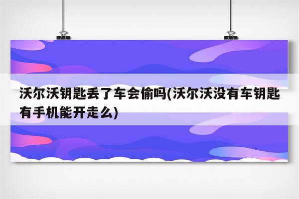 沃尔沃钥匙丢了车会偷吗(沃尔沃没有车钥匙有手机能开走么)