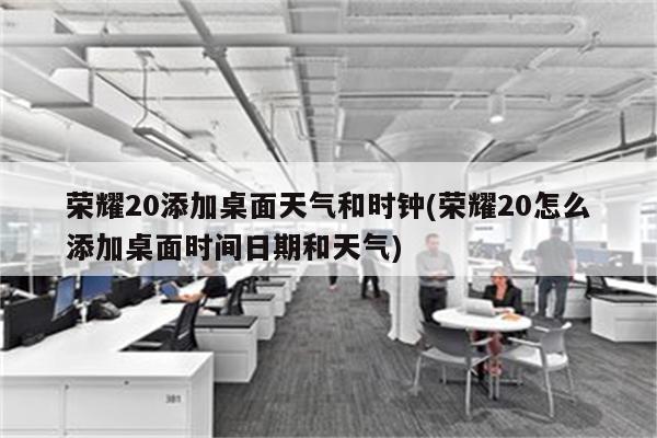 荣耀20添加桌面天气和时钟(荣耀20怎么添加桌面时间日期和天气)