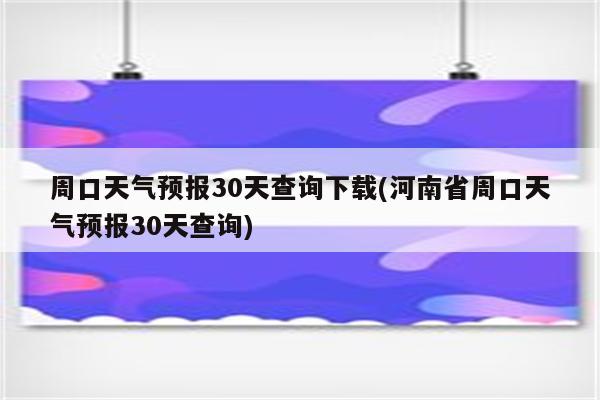 周口天气预报30天查询下载(河南省周口天气预报30天查询)