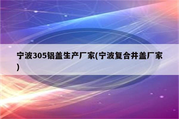 宁波305铝盖生产厂家(宁波复合井盖厂家)