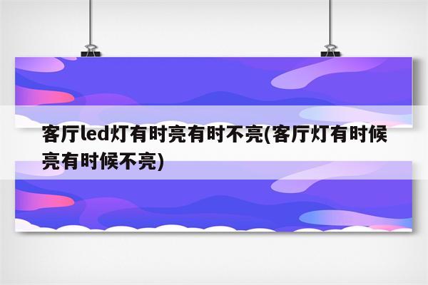 客厅led灯有时亮有时不亮(客厅灯有时候亮有时候不亮)