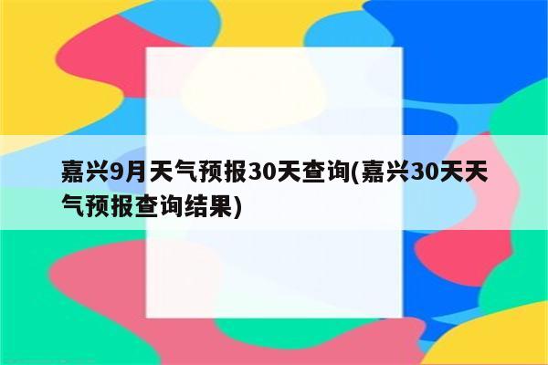 嘉兴9月天气预报30天查询(嘉兴30天天气预报查询结果)