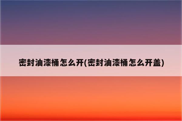 密封油漆桶怎么开(密封油漆桶怎么开盖)