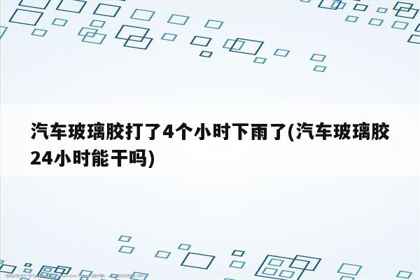 汽车玻璃胶打了4个小时下雨了(汽车玻璃胶24小时能干吗)