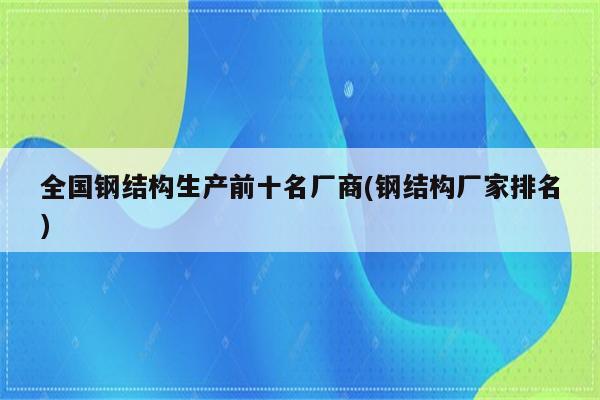 全国钢结构生产前十名厂商(钢结构厂家排名)