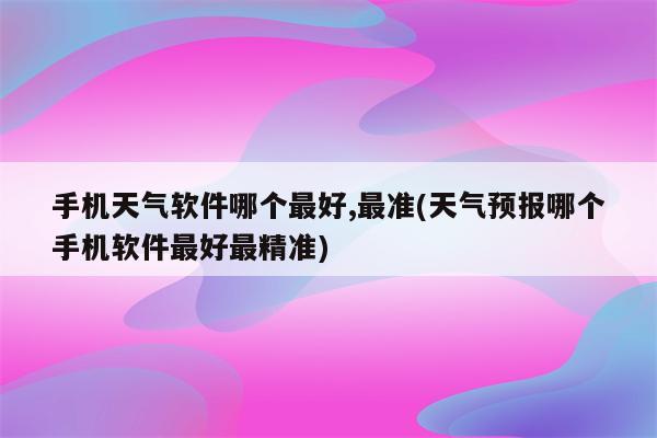 手机天气软件哪个最好,最准(天气预报哪个手机软件最好最精准)