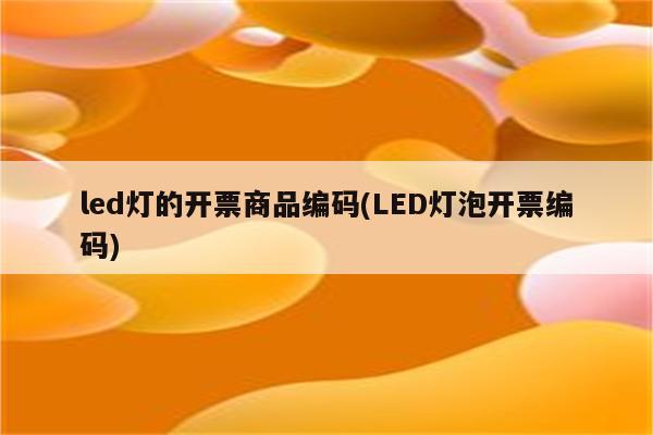 led灯的开票商品编码(LED灯泡开票编码)