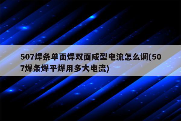 507焊条单面焊双面成型电流怎么调(507焊条焊平焊用多大电流)