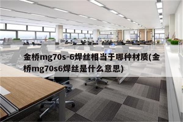 金桥mg70s-6焊丝相当于哪种材质(金桥mg70s6焊丝是什么意思)