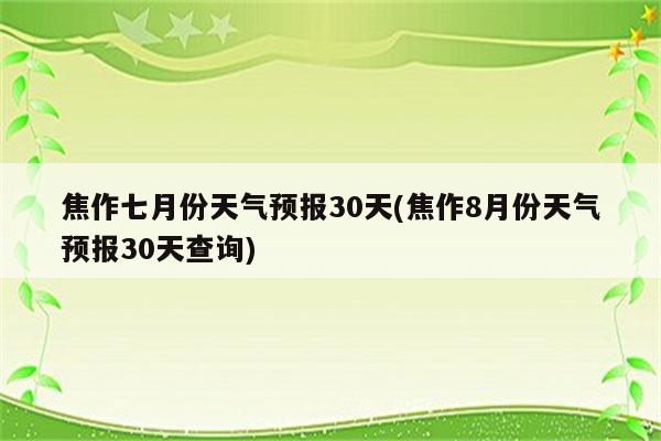 焦作七月份天气预报30天(焦作8月份天气预报30天查询)