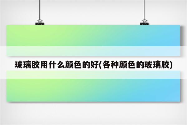 玻璃胶用什么颜色的好(各种颜色的玻璃胶)