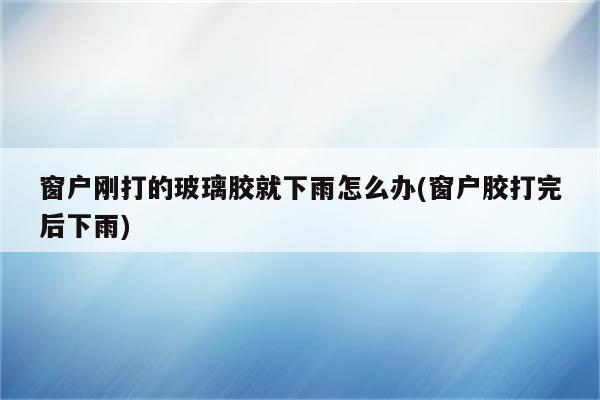 窗户刚打的玻璃胶就下雨怎么办(窗户胶打完后下雨)