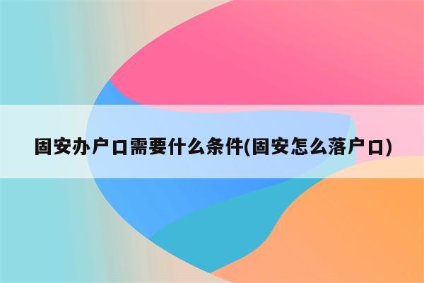 固安办户口需要什么条件(固安怎么落户口)