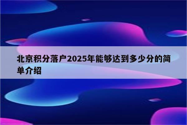 北京积分落户2025年能够达到多少分的简单介绍