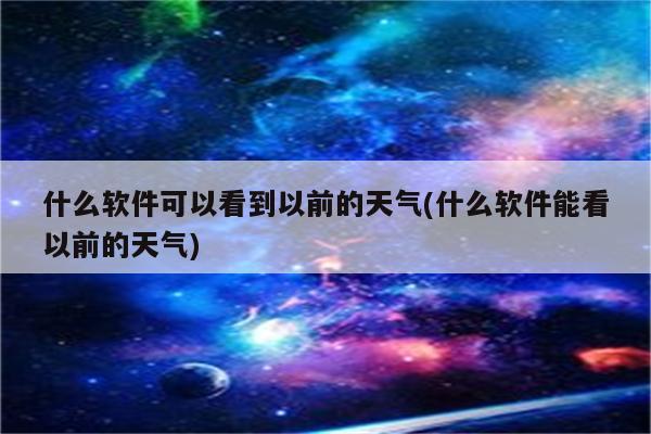 什么软件可以看到以前的天气(什么软件能看以前的天气)